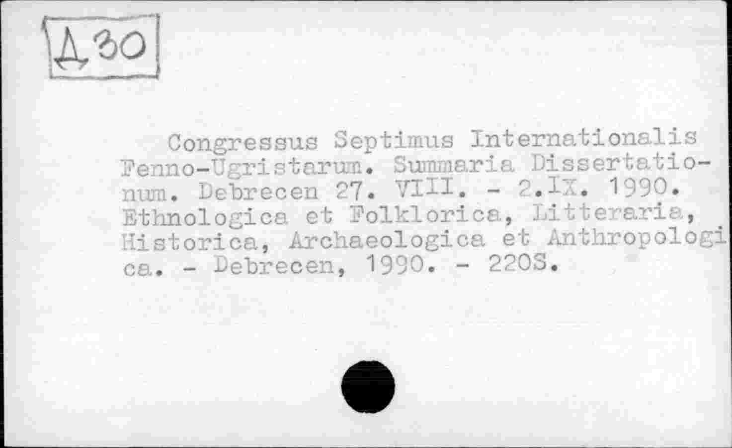 ﻿Congressus Septimus Internationales Fenno-Ugristarum. Summaria Dissertatio-num. Debrecen 27» VIII. - 2.1X. 1990. Ethnologien et Folklorica, Litteraria, Historien, Archaeologica et Anthropolog ca. - Debrecen, 1990. - 220S.